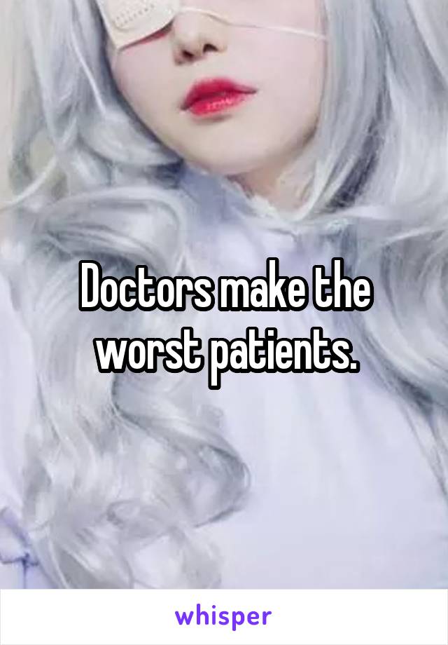 Doctors make the worst patients.