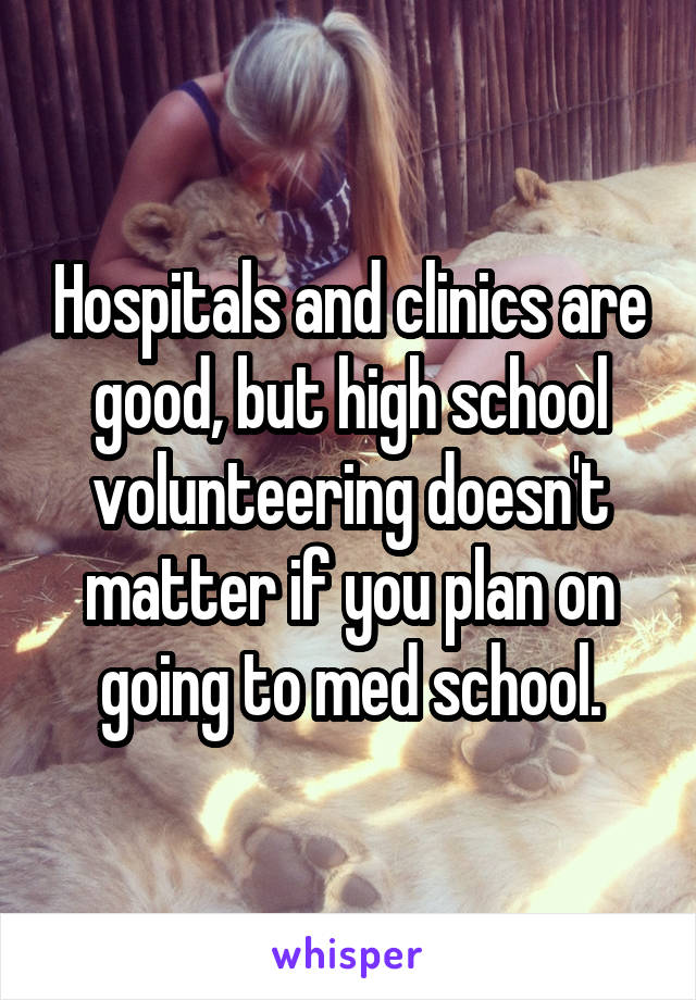 Hospitals and clinics are good, but high school volunteering doesn't matter if you plan on going to med school.