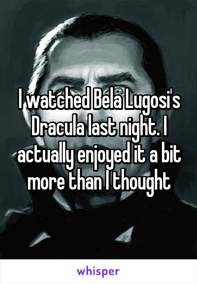 I watched Bela Lugosi's Dracula last night. I actually enjoyed it a bit more than I thought