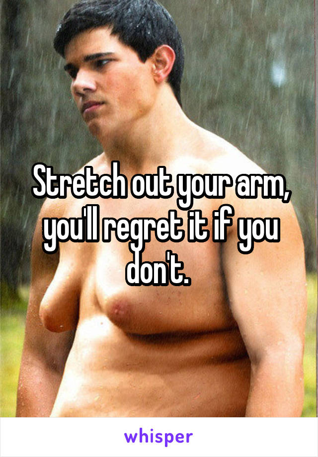 Stretch out your arm, you'll regret it if you don't. 