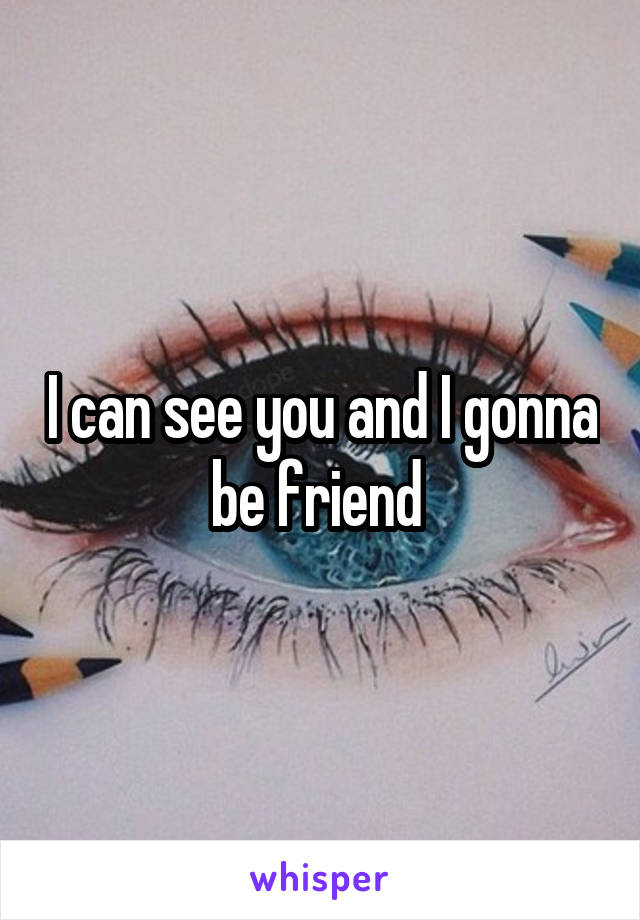 I can see you and I gonna be friend 