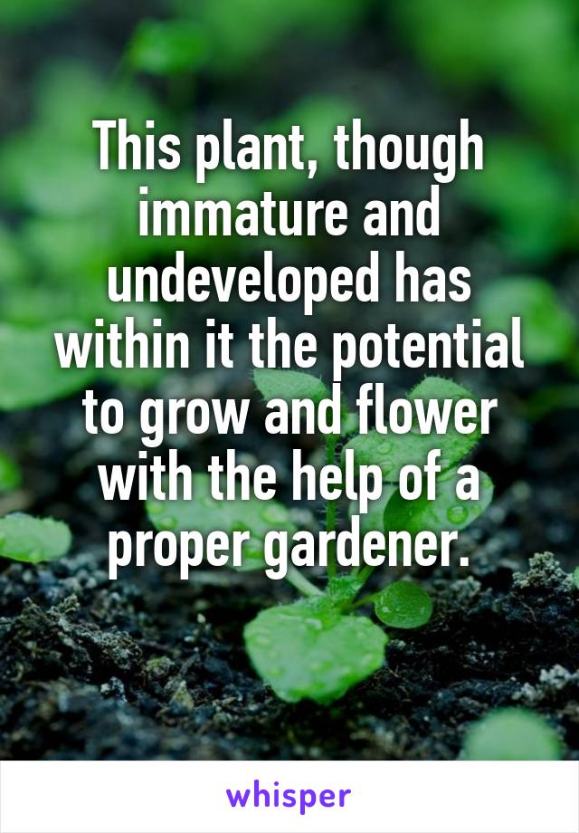 This plant, though immature and undeveloped has within it the potential to grow and flower with the help of a proper gardener.

