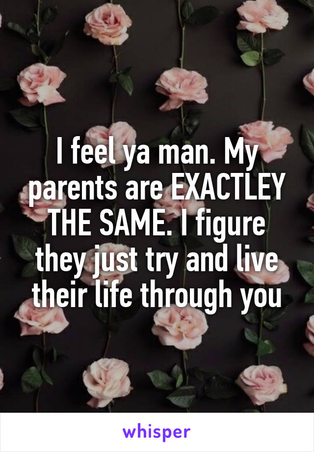 I feel ya man. My parents are EXACTLEY THE SAME. I figure they just try and live their life through you