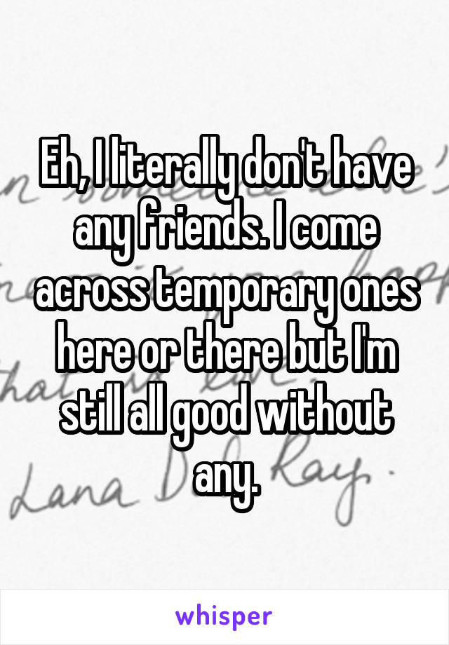 Eh, I literally don't have any friends. I come across temporary ones here or there but I'm still all good without any.