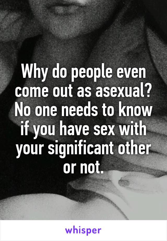 Why do people even come out as asexual? No one needs to know if you have sex with your significant other or not.