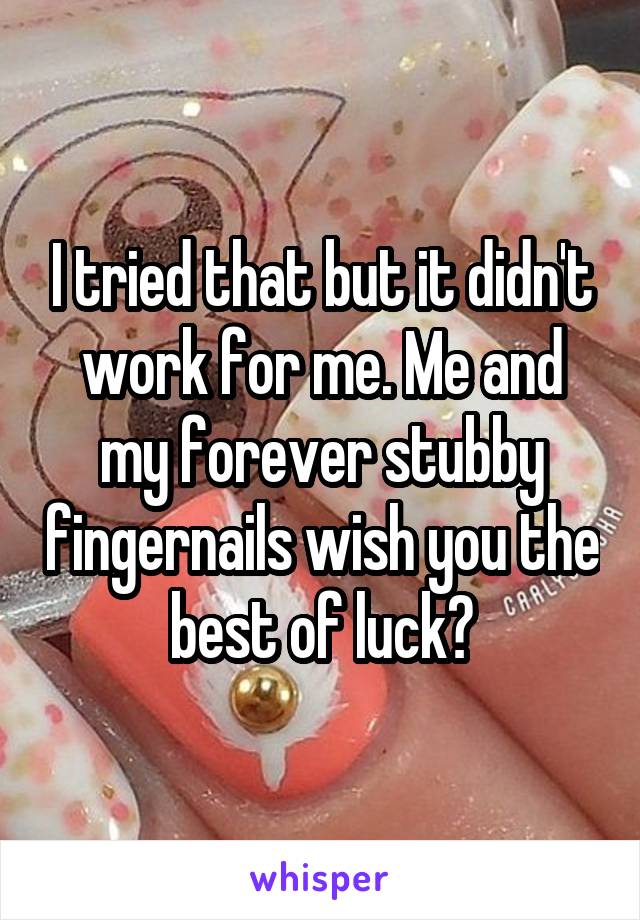 I tried that but it didn't work for me. Me and my forever stubby fingernails wish you the best of luck😂