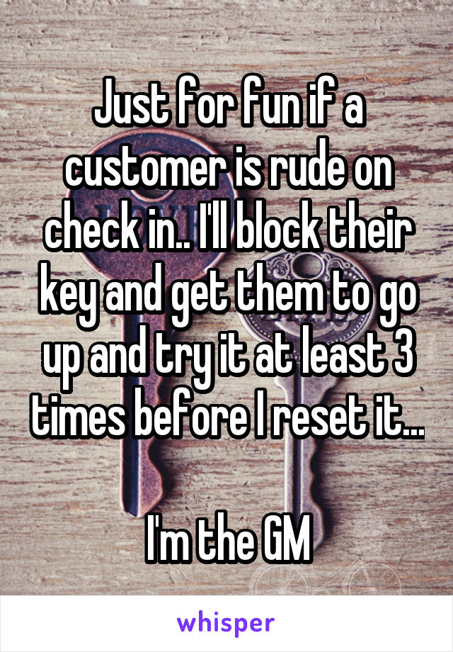Just for fun if a customer is rude on check in.. I'll block their key and get them to go up and try it at least 3 times before I reset it... 
I'm the GM