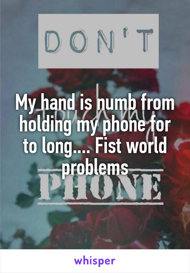 My hand is numb from holding my phone for to long.... Fist world problems