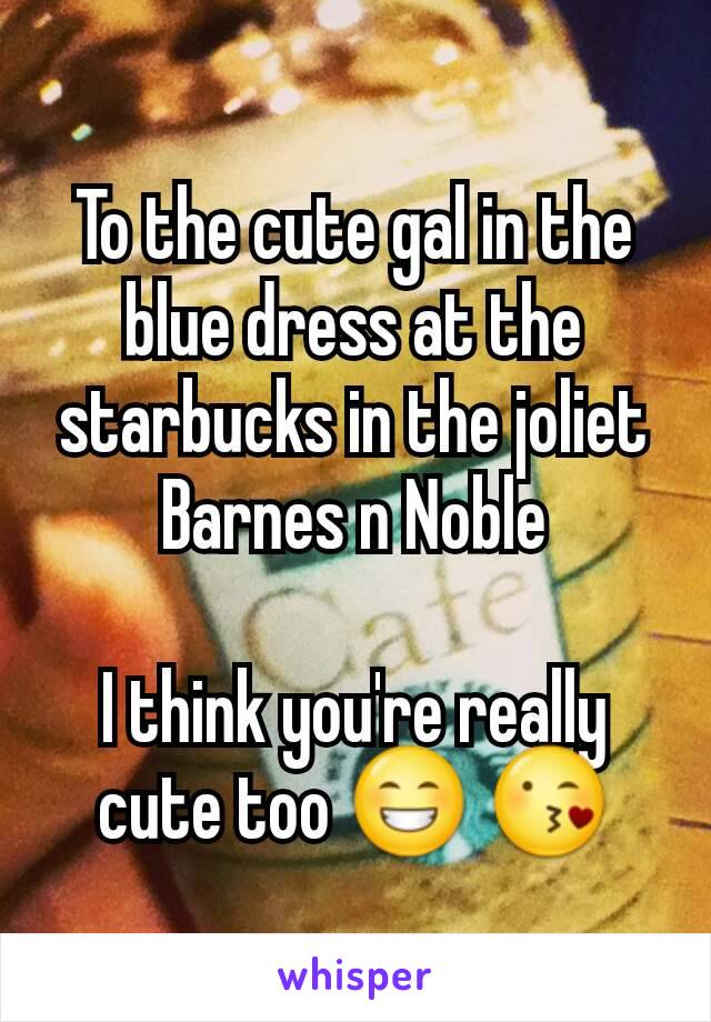 To the cute gal in the blue dress at the starbucks in the joliet Barnes n Noble

I think you're really cute too 😁 😘