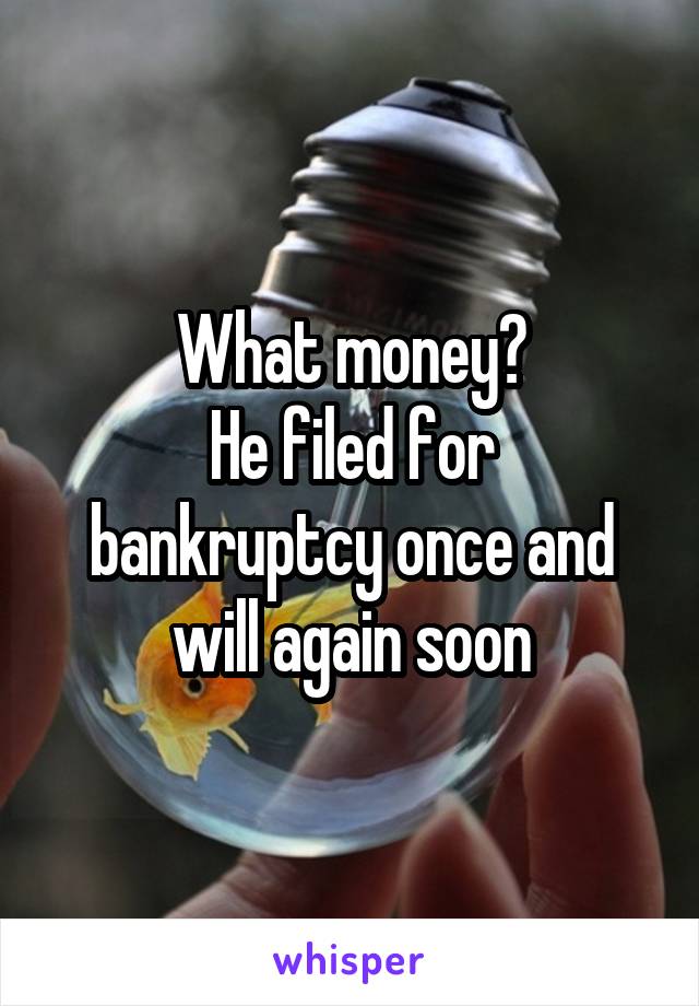What money?
He filed for bankruptcy once and will again soon
