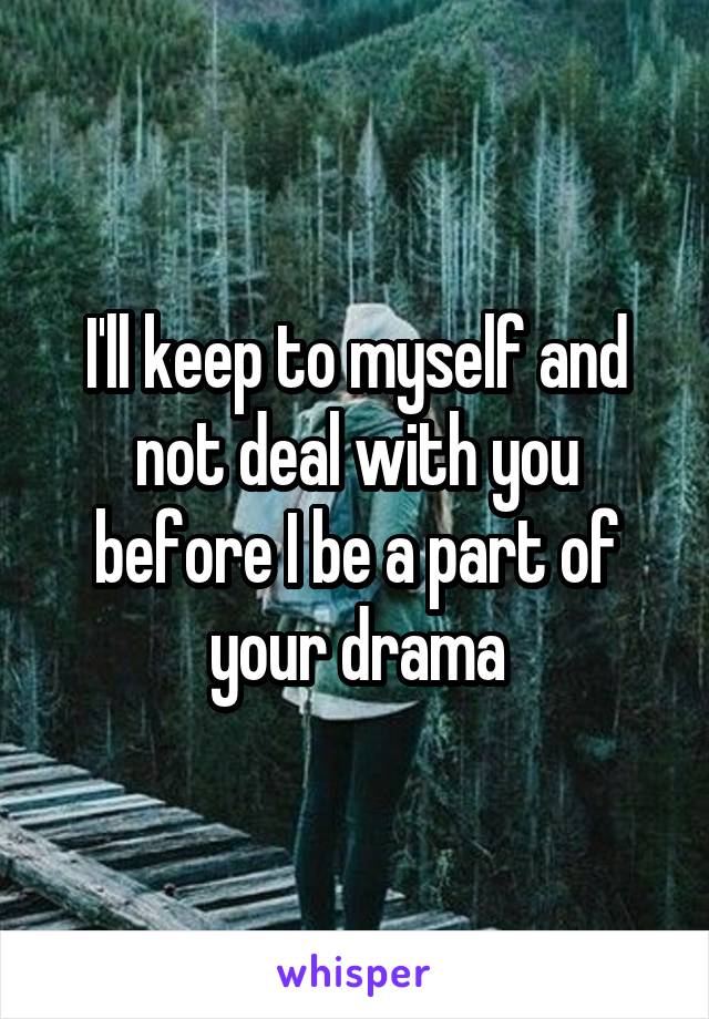 I'll keep to myself and not deal with you before I be a part of your drama