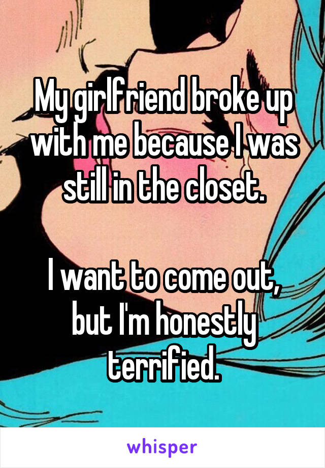 My girlfriend broke up with me because I was still in the closet.

I want to come out, but I'm honestly terrified.