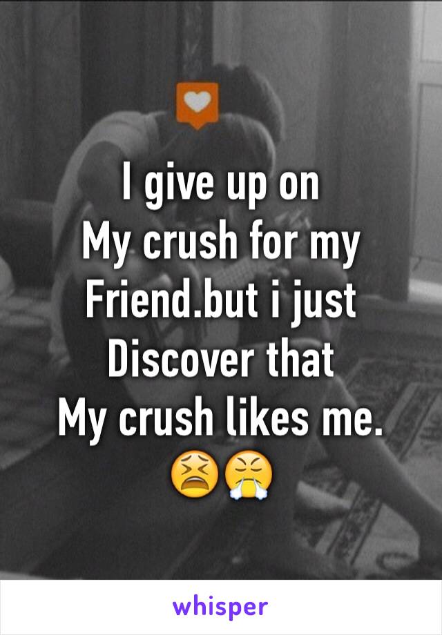 I give up on 
My crush for my
Friend.but i just
Discover that 
My crush likes me.
😫😤