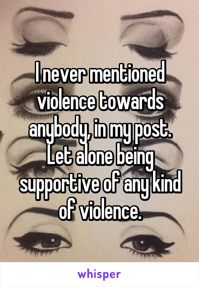 I never mentioned violence towards anybody, in my post.
Let alone being supportive of any kind of violence.