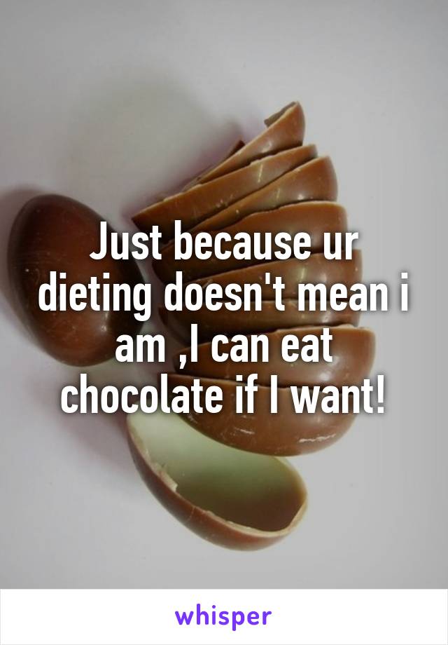Just because ur dieting doesn't mean i am ,I can eat chocolate if I want!