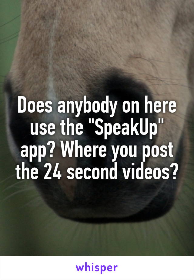 Does anybody on here use the "SpeakUp" app? Where you post the 24 second videos?