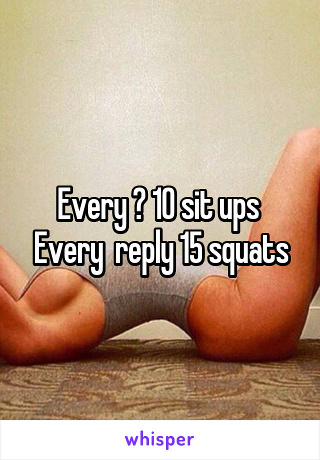 Every ❤ 10 sit ups 
Every  reply 15 squats