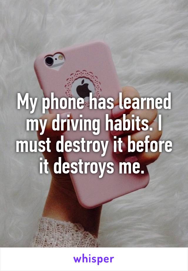 My phone has learned my driving habits. I must destroy it before it destroys me. 