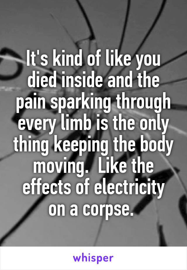 It's kind of like you died inside and the pain sparking through every limb is the only thing keeping the body moving.  Like the effects of electricity on a corpse. 