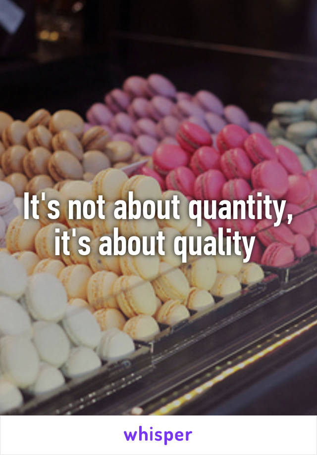 It's not about quantity, it's about quality 