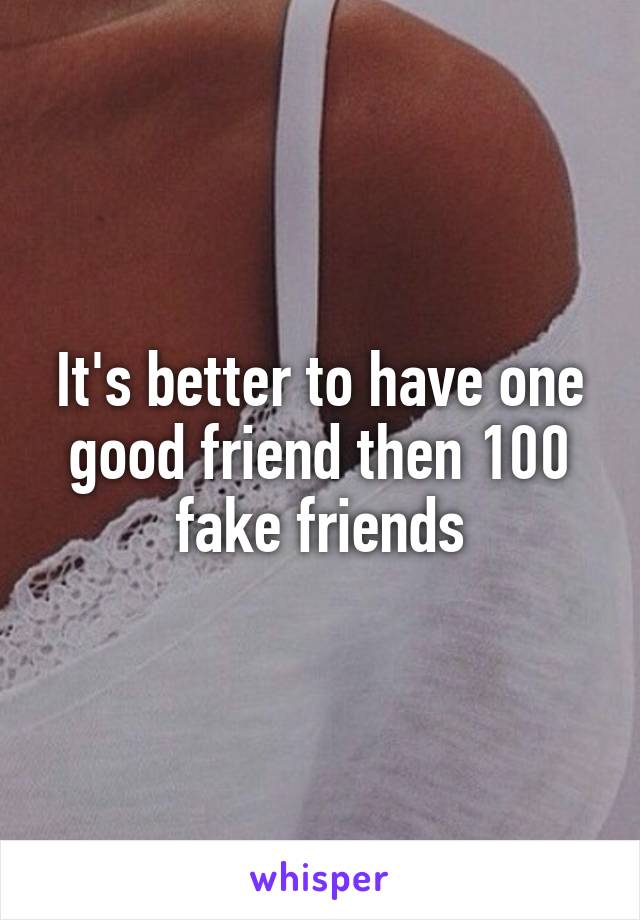 It's better to have one good friend then 100 fake friends