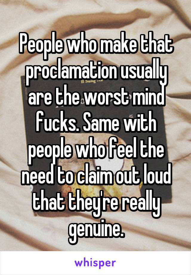 People who make that proclamation usually are the worst mind fucks. Same with people who feel the need to claim out loud that they're really genuine.