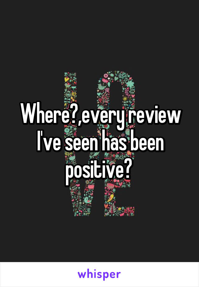 Where?,every review I've seen has been positive? 