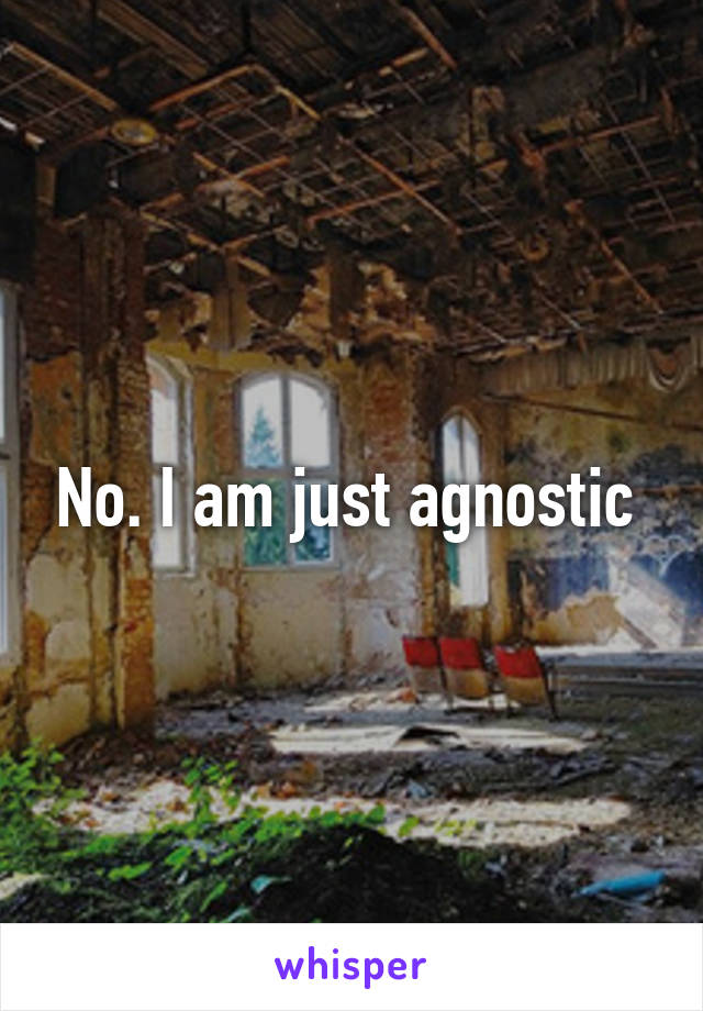 No. I am just agnostic 
