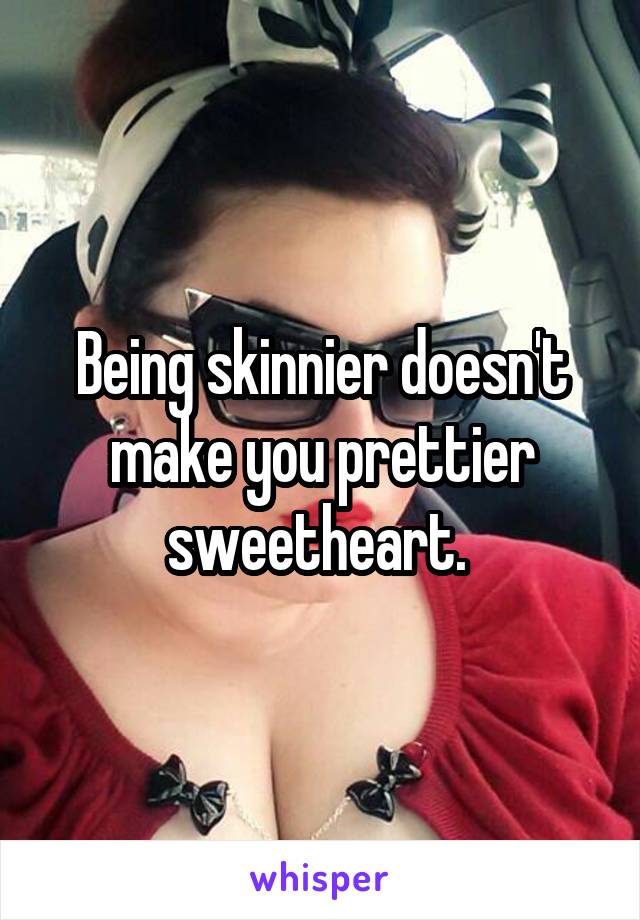Being skinnier doesn't make you prettier sweetheart. 