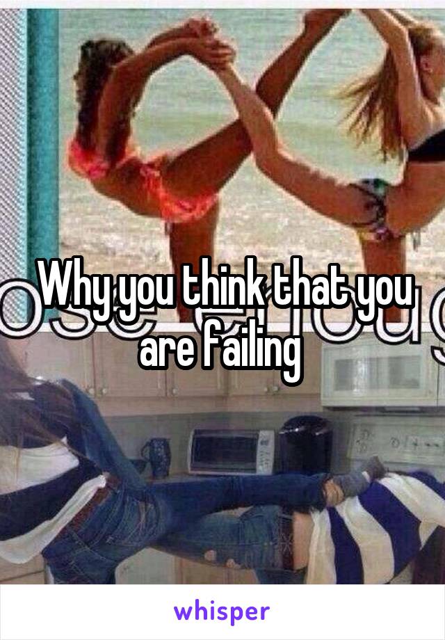 Why you think that you are failing 