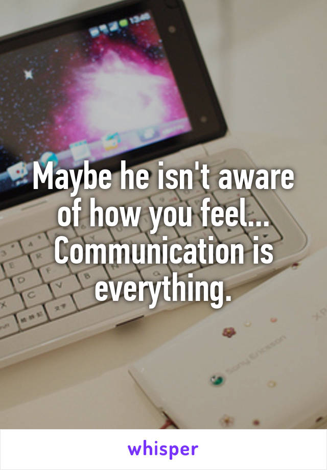 Maybe he isn't aware of how you feel... Communication is everything.
