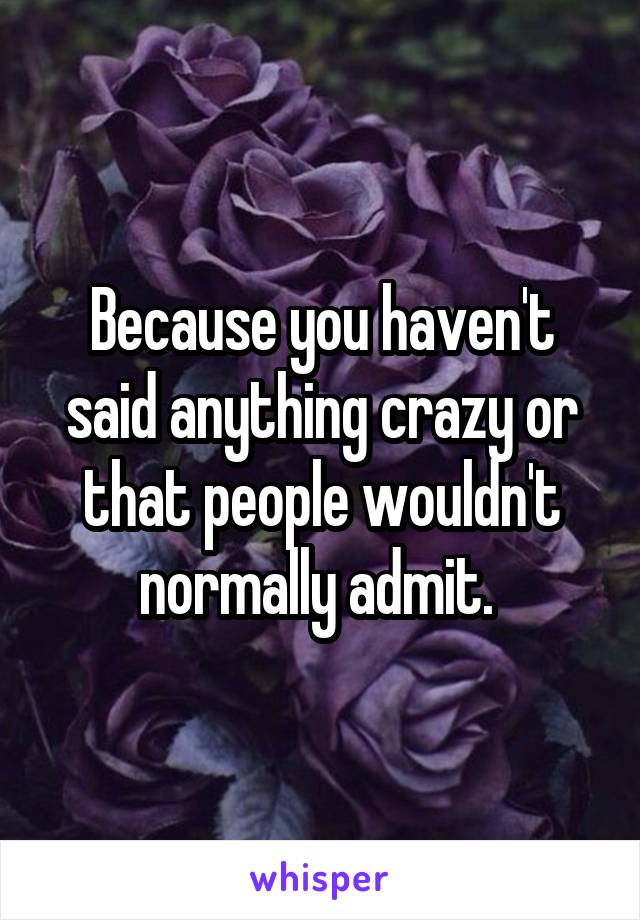 Because you haven't said anything crazy or that people wouldn't normally admit. 