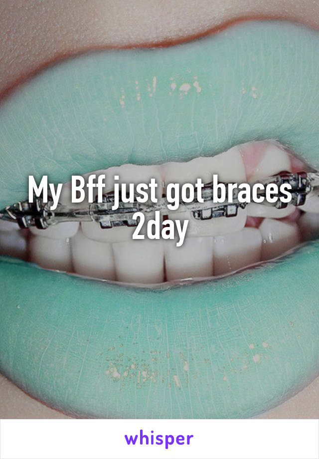 My Bff just got braces 2day
