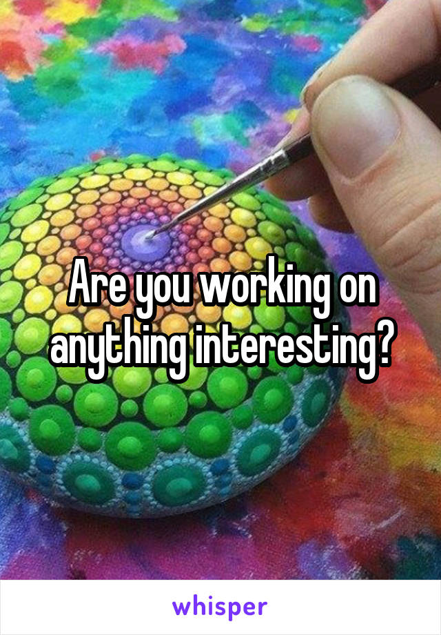 Are you working on anything interesting?