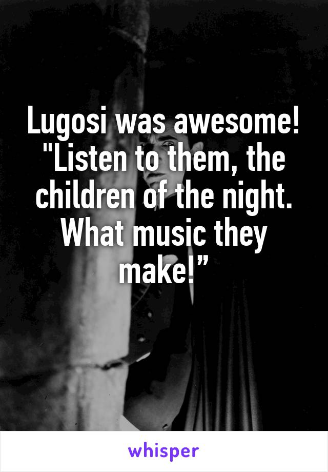 Lugosi was awesome! "Listen to them, the children of the night. What music they make!”

