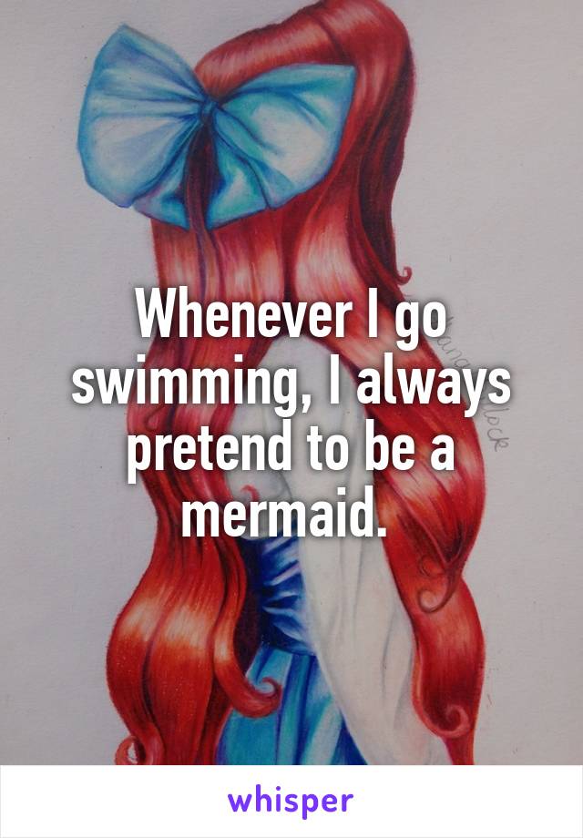 Whenever I go swimming, I always pretend to be a mermaid. 