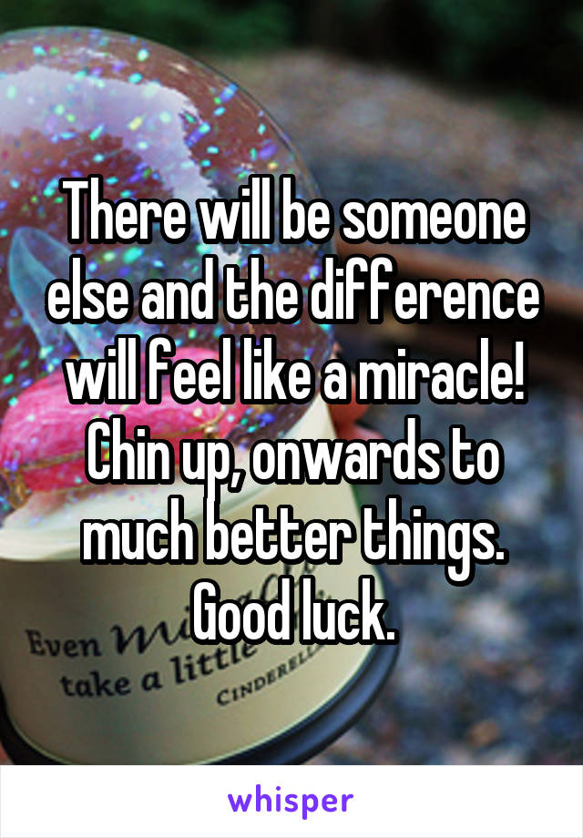 There will be someone else and the difference will feel like a miracle!
Chin up, onwards to much better things.
Good luck.