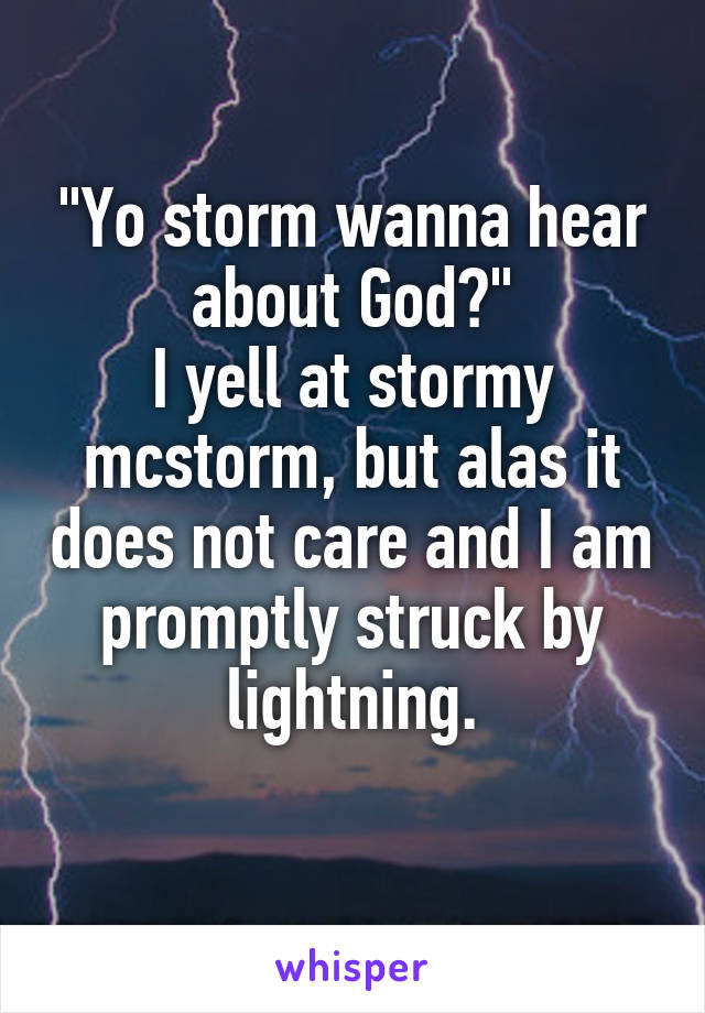 "Yo storm wanna hear about God?"
I yell at stormy mcstorm, but alas it does not care and I am promptly struck by lightning.
