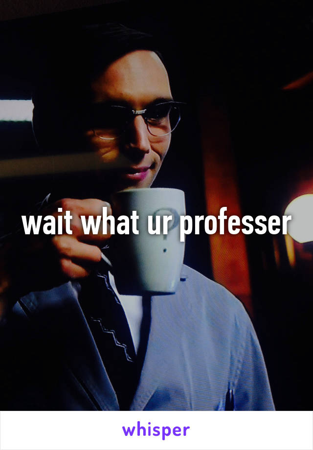 wait what ur professer