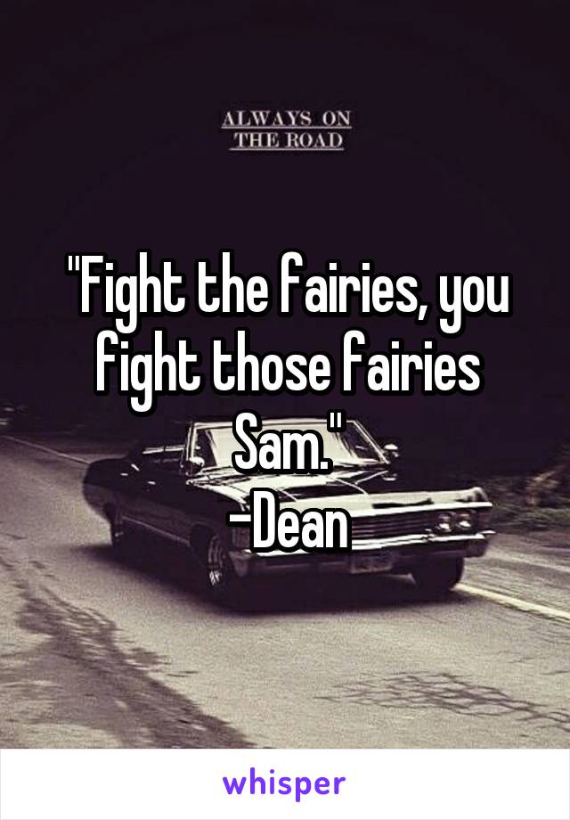 "Fight the fairies, you fight those fairies Sam."
-Dean
