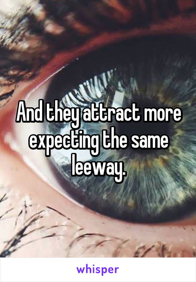 And they attract more expecting the same leeway.