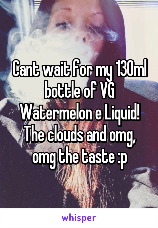 Cant wait for my 130ml bottle of VG Watermelon e Liquid!
The clouds and omg, omg the taste :p