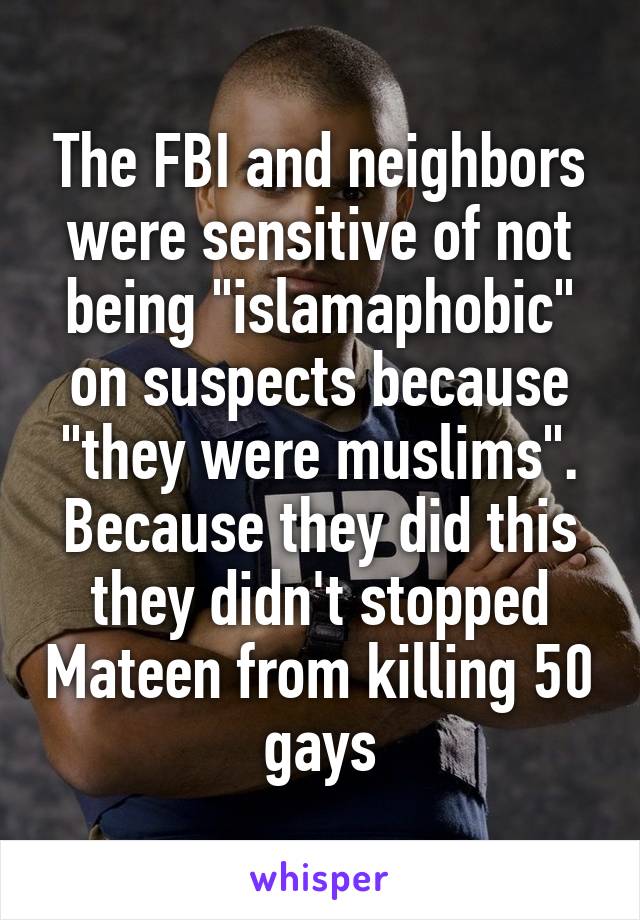 The FBI and neighbors were sensitive of not being "islamaphobic" on suspects because "they were muslims".
Because they did this they didn't stopped Mateen from killing 50 gays