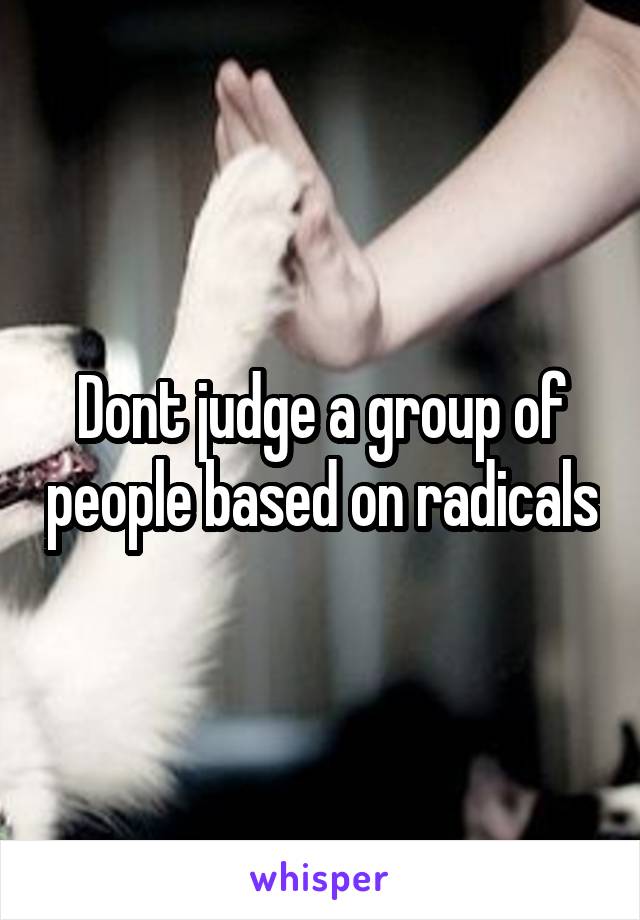 Dont judge a group of people based on radicals