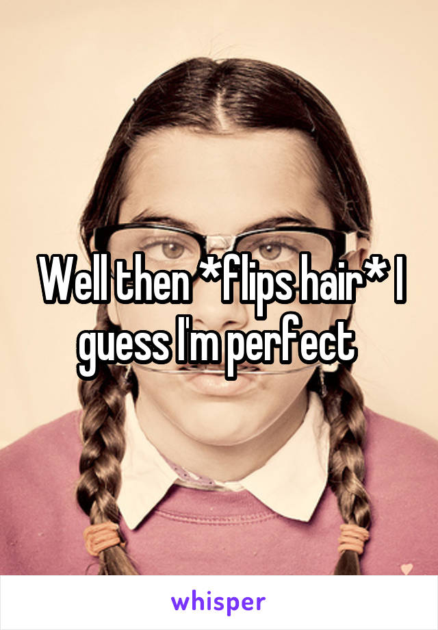 Well then *flips hair* I guess I'm perfect 