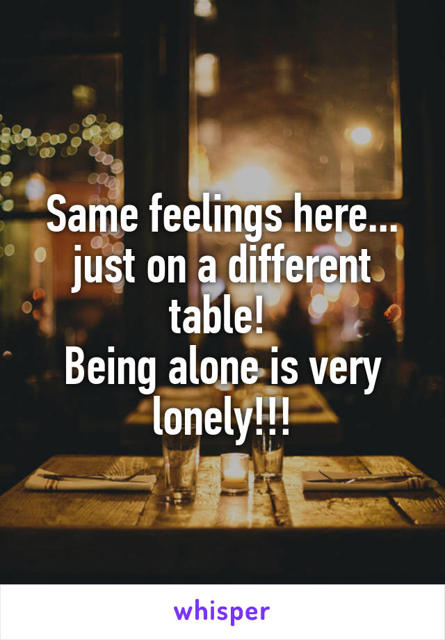 Same feelings here... just on a different table! 
Being alone is very lonely!!!