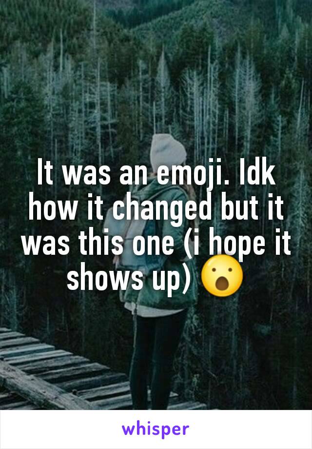 It was an emoji. Idk how it changed but it was this one (i hope it shows up) 😮