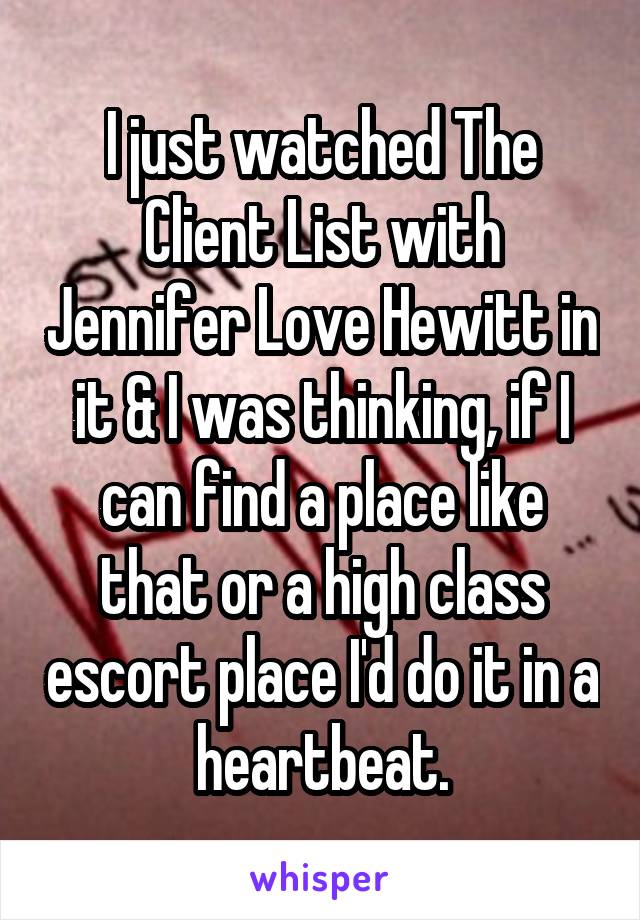 I just watched The Client List with Jennifer Love Hewitt in it & I was thinking, if I can find a place like that or a high class escort place I'd do it in a heartbeat.