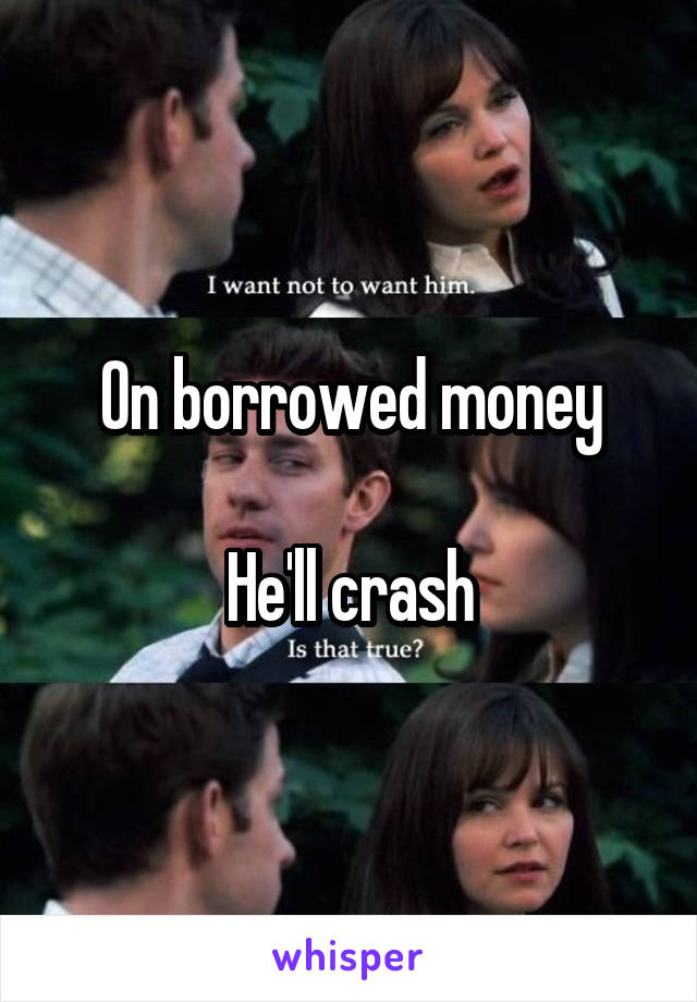 On borrowed money

He'll crash