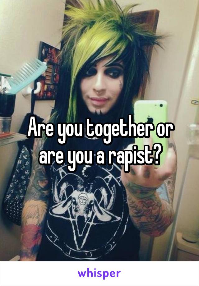 Are you together or are you a rapist?